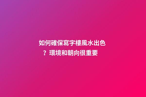 如何確保寫字樓風水出色？環境和朝向很重要